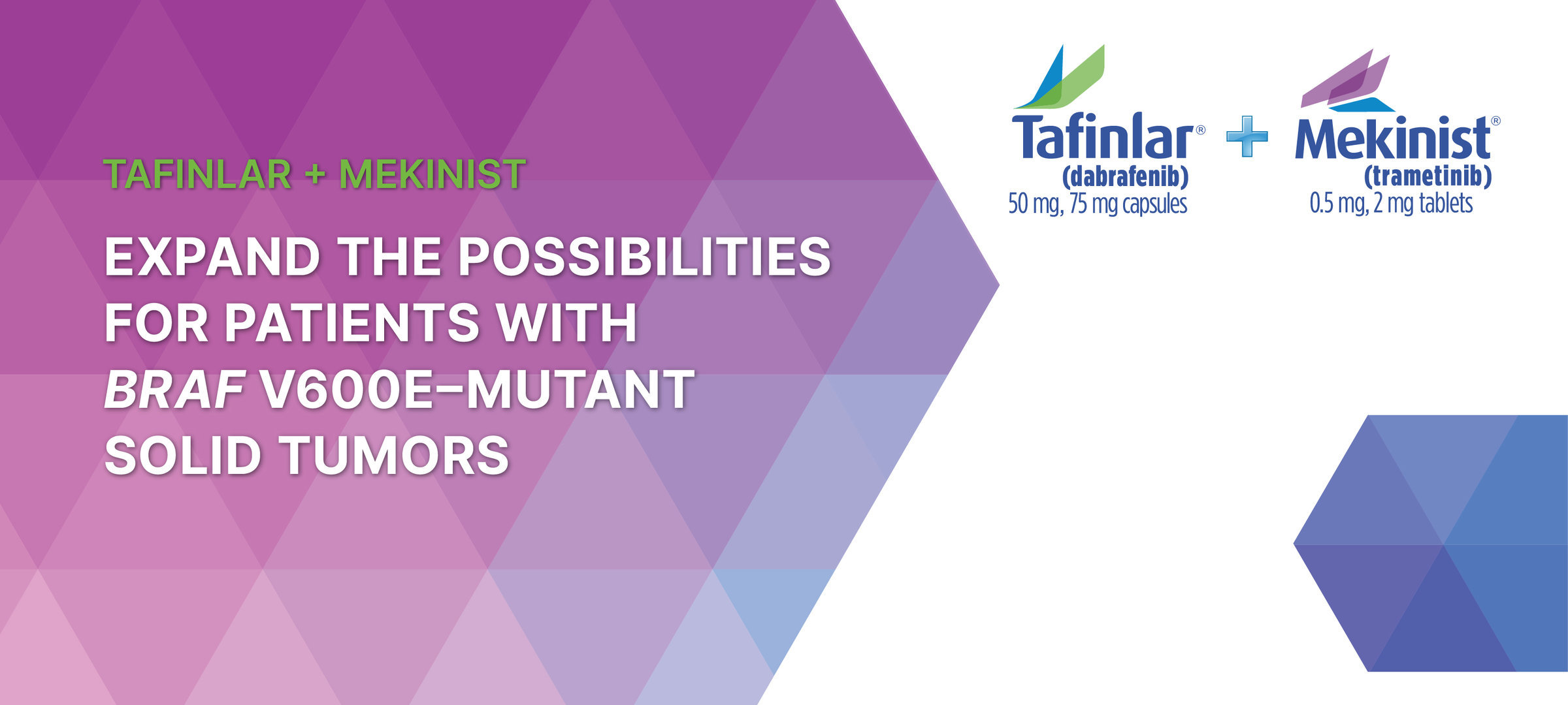 TAFINLAR + MEKINIST EXPAND THE POSSIBILITIES FOR PATIENTS WITH BRAF V600E-MUTANT SOLID TUMORS